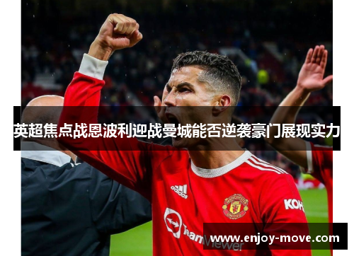 英超焦点战恩波利迎战曼城能否逆袭豪门展现实力