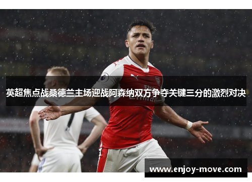 英超焦点战桑德兰主场迎战阿森纳双方争夺关键三分的激烈对决