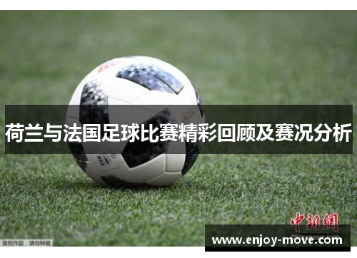 荷兰与法国足球比赛精彩回顾及赛况分析