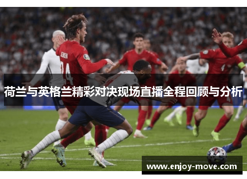 荷兰与英格兰精彩对决现场直播全程回顾与分析