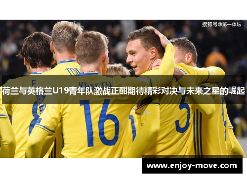 荷兰与英格兰U19青年队激战正酣期待精彩对决与未来之星的崛起
