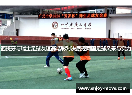 西班牙与瑞士足球友谊赛精彩对决展现两国足球风采与实力