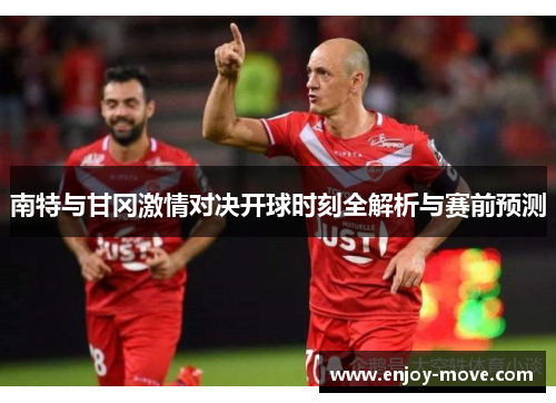 南特与甘冈激情对决开球时刻全解析与赛前预测