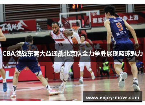 CBA激战东莞大益迎战北京队全力争胜展现篮球魅力